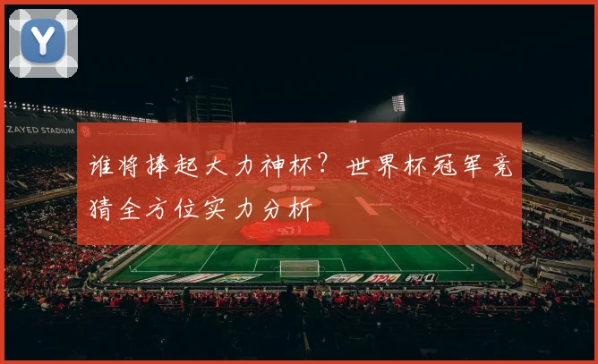 谁将捧起大力神杯？世界杯冠军竞猜全方位实力分析