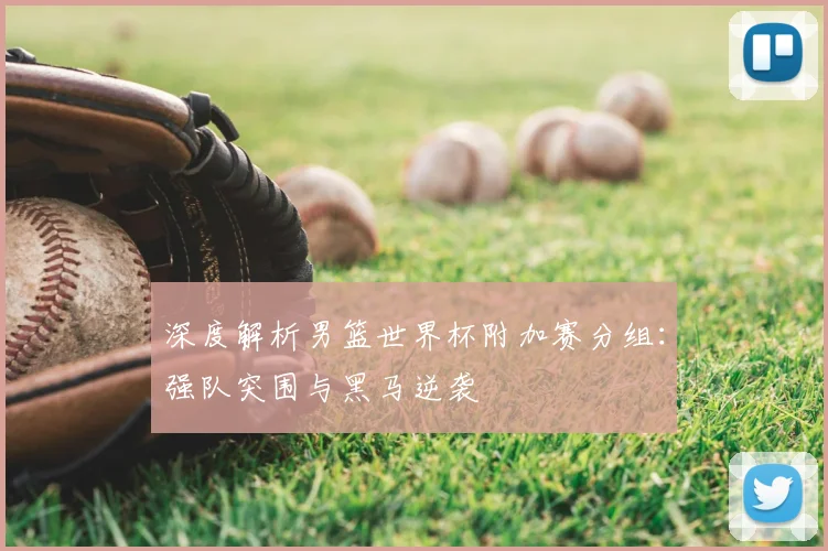 深度解析男篮世界杯附加赛分组：强队突围与黑马逆袭