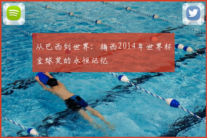 从巴西到世界:梅西2014年世界杯金球奖的永恒记忆