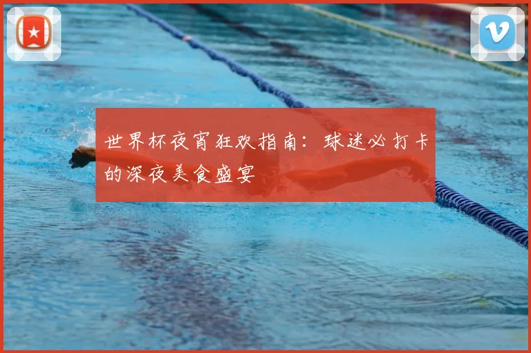 世界杯夜宵狂欢指南:球迷必打卡的深夜美食盛宴