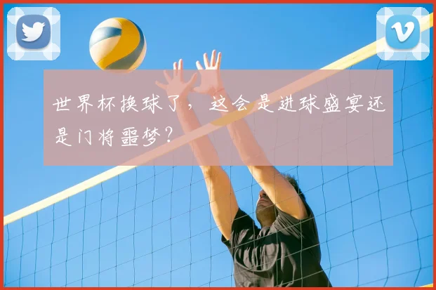 世界杯换球了，这会是进球盛宴还是门将噩梦？
