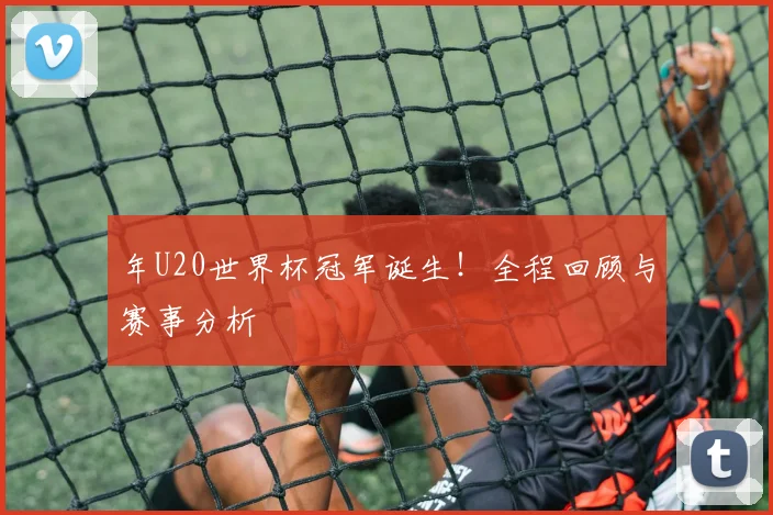年U20世界杯冠军诞生！全程回顾与赛事分析
