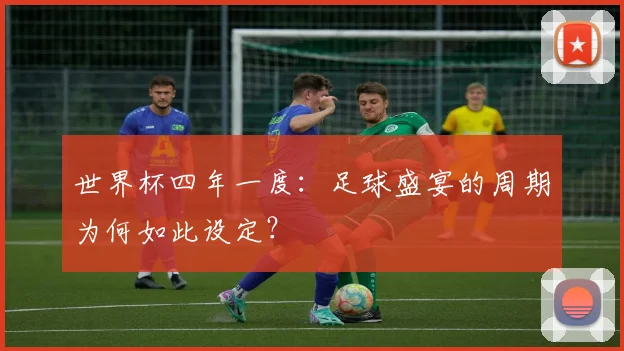 世界杯四年一度：足球盛宴的周期为何如此设定？