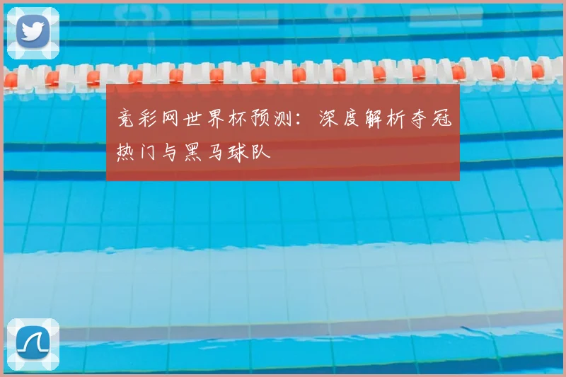 竞彩网世界杯预测：深度解析夺冠热门与黑马球队