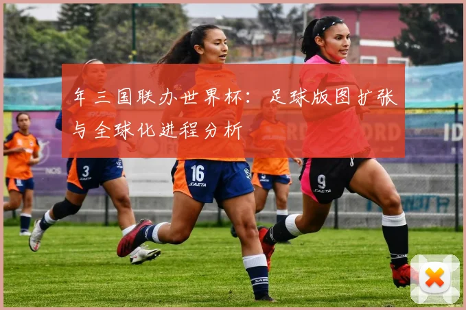 年三国联办世界杯：足球版图扩张与全球化进程分析