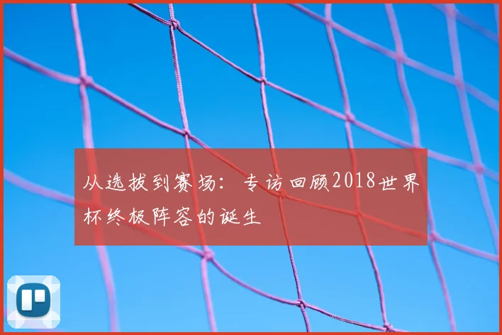 从选拔到赛场：专访回顾2018世界杯终极阵容的诞生