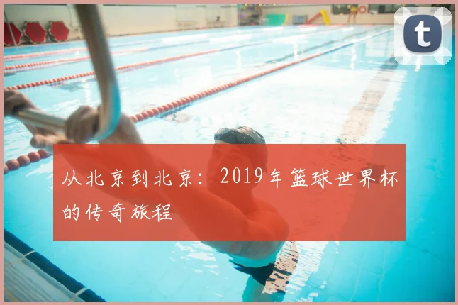 从北京到北京：2019年篮球世界杯的传奇旅程