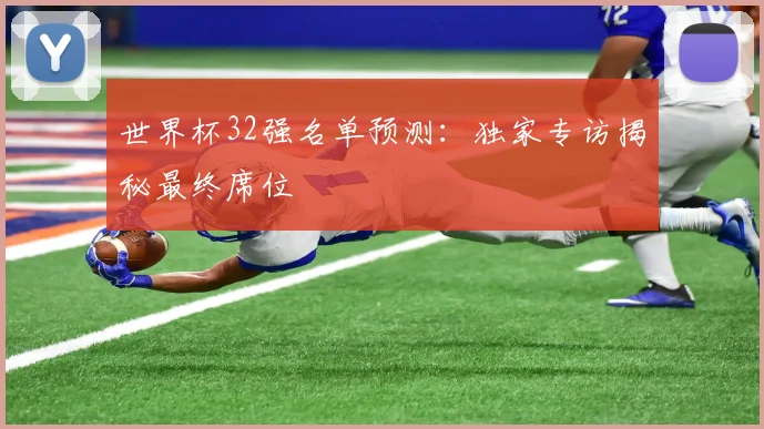 世界杯32强名单预测:独家专访揭秘最终席位