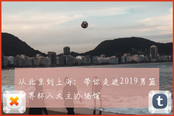 从北京到上海：带你走进2019男篮世界杯八大主办场馆