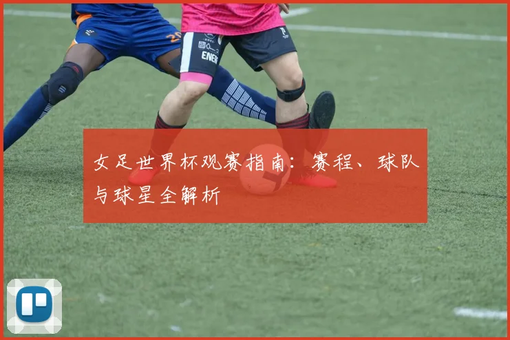 女足世界杯观赛指南：赛程、球队与球星全解析