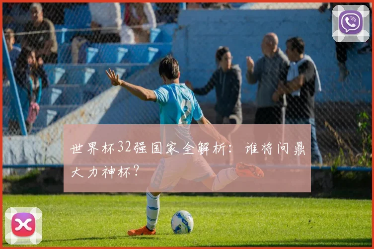 世界杯32强国家全解析：谁将问鼎大力神杯？