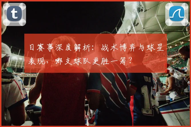日赛事深度解析：战术博弈与球星表现，哪支球队更胜一筹？