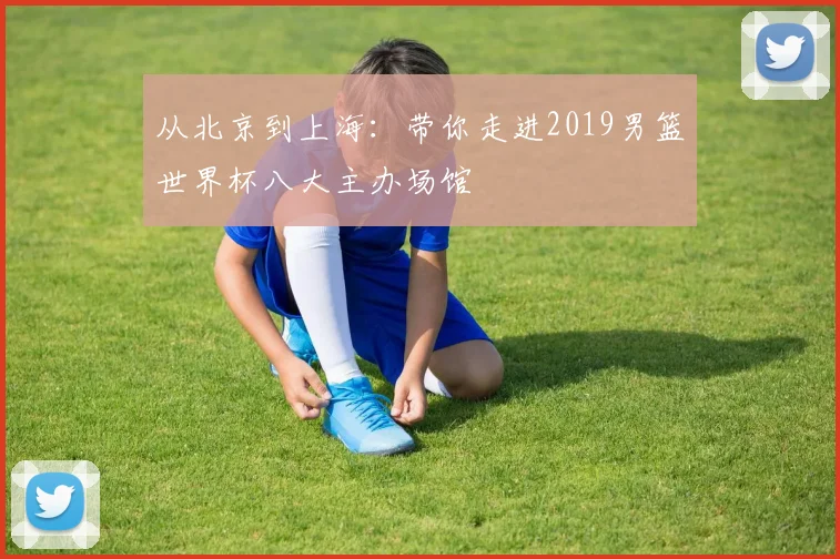 从北京到上海：带你走进2019男篮世界杯八大主办场馆