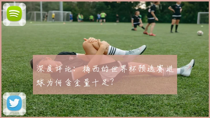 深度评论：梅西的世界杯预选赛进球为何含金量十足？