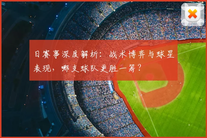 日赛事深度解析：战术博弈与球星表现，哪支球队更胜一筹？
