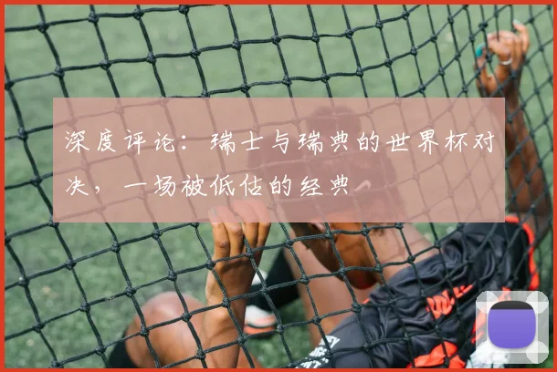 深度评论:瑞士与瑞典的世界杯对决,一场被低估的经典