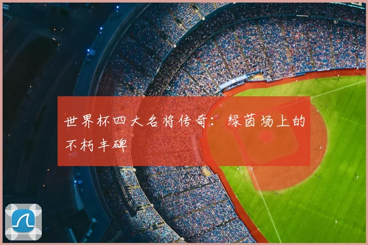 世界杯四大名将传奇：绿茵场上的不朽丰碑