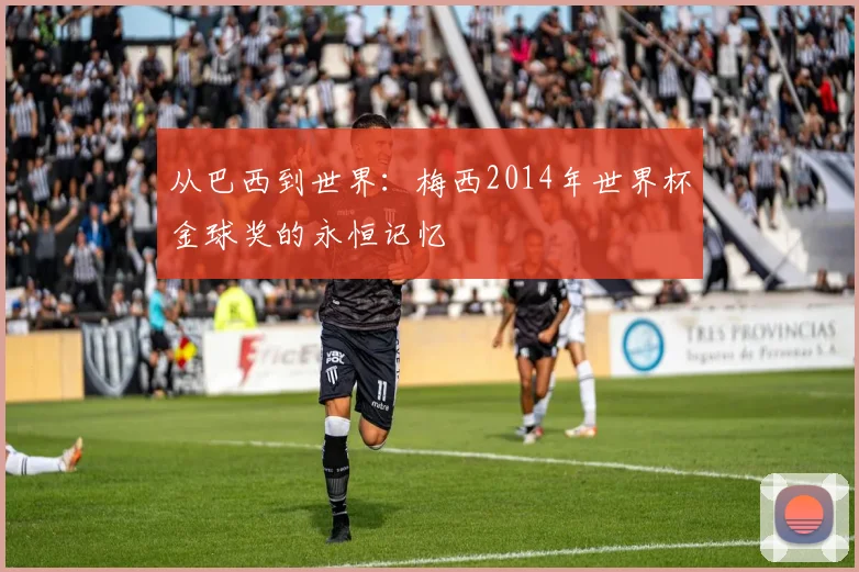 从巴西到世界:梅西2014年世界杯金球奖的永恒记忆