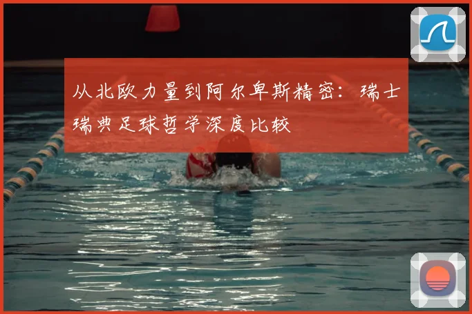 从北欧力量到阿尔卑斯精密：瑞士瑞典足球哲学深度比较