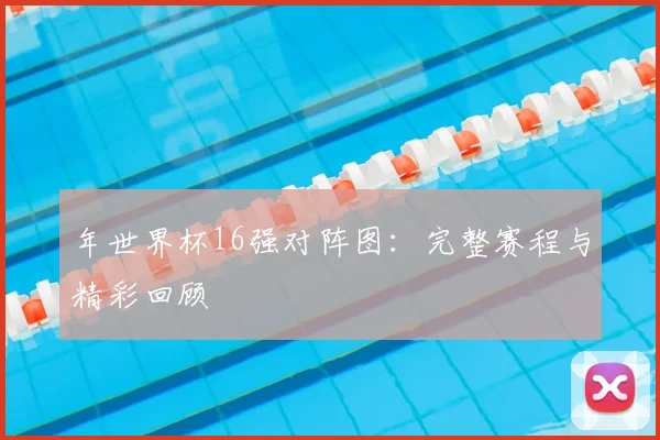年世界杯16强对阵图：完整赛程与精彩回顾