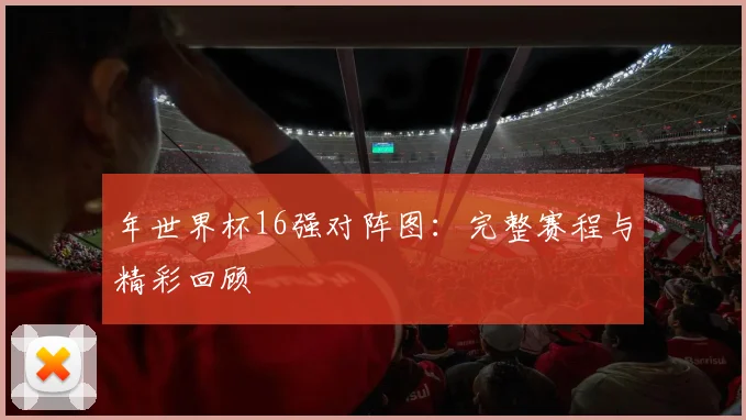 年世界杯16强对阵图：完整赛程与精彩回顾